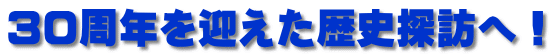 ３０周年を迎えた歴史探訪へ！