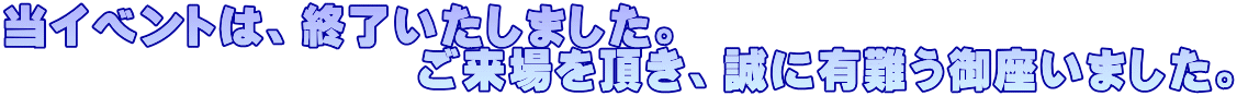 当イベントは、終了いたしました。 　　　　　　　　　ご来場を頂き、誠に有難う御座いました。