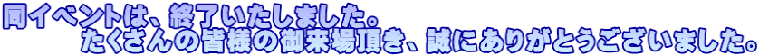 同イベントは、終了いたしました。 　　　たくさんの皆様の御来場頂き、誠にありがとうございました。