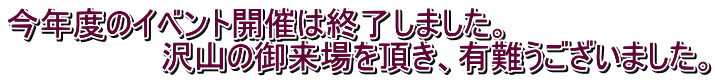 今年度のイベント開催は終了しました。 　　　　　　　沢山の御来場を頂き、有難うございました。