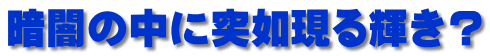 暗闇の中に突如現る輝き？