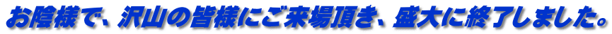 お陰様で、沢山の皆様にご来場頂き、盛大に終了しました。