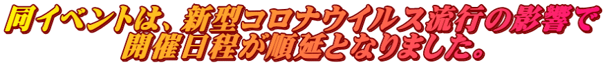 同イベントは、新型コロナウイルス流行の影響で 　　　　開催日程が順延となりました。