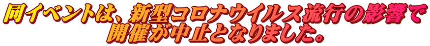 同イベントは、新型コロナウイルス流行の影響で 　　　　　開催が中止となりました。