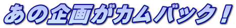 あの企画がカムバック！ 