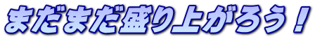 まだまだ盛り上がろう！