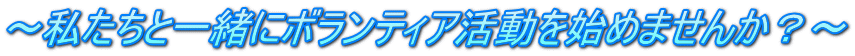 ～私たちと一緒にボランティア活動を始めませんか？～ 