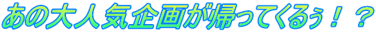 あの大人気企画が帰ってくるぅ！？