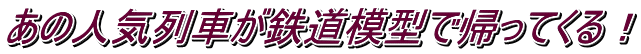 あの人気列車が鉄道模型で帰ってくる！