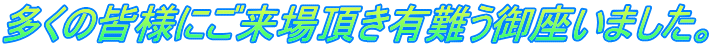 多くの皆様にご来場頂き有難う御座いました。 