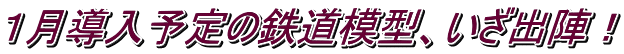 １月導入予定の鉄道模型、いざ出陣！