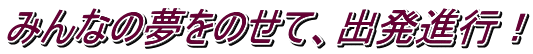 みんなの夢をのせて、出発進行！