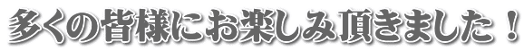 多くの皆様にお楽しみ頂きました！