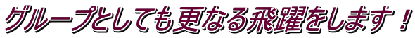 グループとしても更なる飛躍をします！