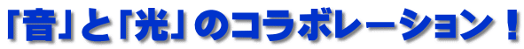 「音」と「光」のコラボレーション！