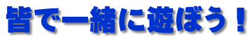 皆で一緒に遊ぼう！