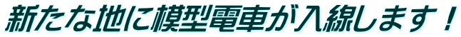 新たな地に模型電車が入線します！