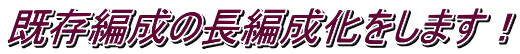 既存編成の長編成化をします！