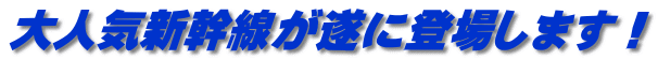 大人気新幹線が遂に登場します！