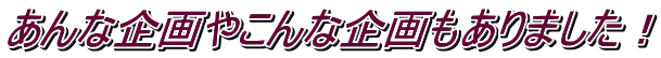 あんな企画やこんな企画もありました！