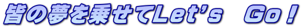 皆の夢を乗せてＬｅｔ’ｓ　Ｇｏ！