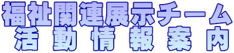 福祉関連展示チーム  活 動 情 報 案 内