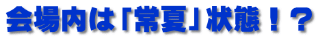 会場内は「常夏」状態！？