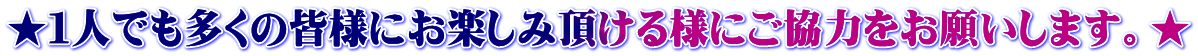 ★１人でも多くの皆様にお楽しみ頂ける様にご協力をお願いします。★