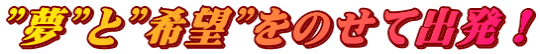 ”夢”と”希望”をのせて出発！