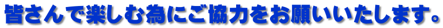 皆さんで楽しむ為にご協力をお願いいたします。