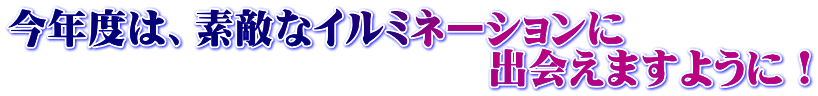 今年度は、素敵なイルミネーションに 　　　　　　　　　　　　出会えますように！