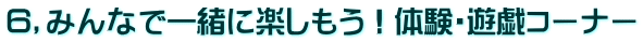 ６，みんなで一緒に楽しもう！体験・遊戯コーナー