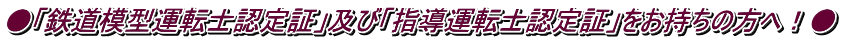 ●「鉄道模型運転士認定証」及び「指導運転士認定証」をお持ちの方へ！●