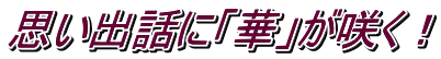 思い出話に「華」が咲く！