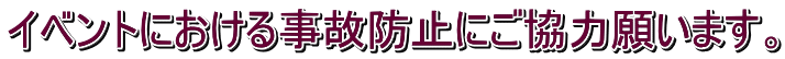 イベントにおける事故防止にご協力願います。